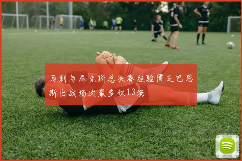 马刺与尼克斯总决赛经验匮乏巴恩斯出战场次最多仅13场