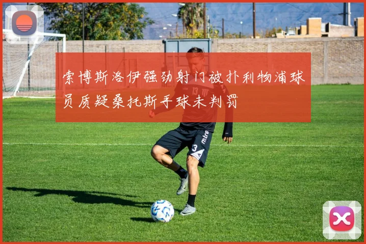 索博斯洛伊强劲射门被扑利物浦球员质疑桑托斯手球未判罚