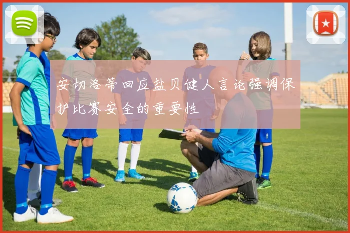 安切洛蒂回应盐贝健人言论强调保护比赛安全的重要性
