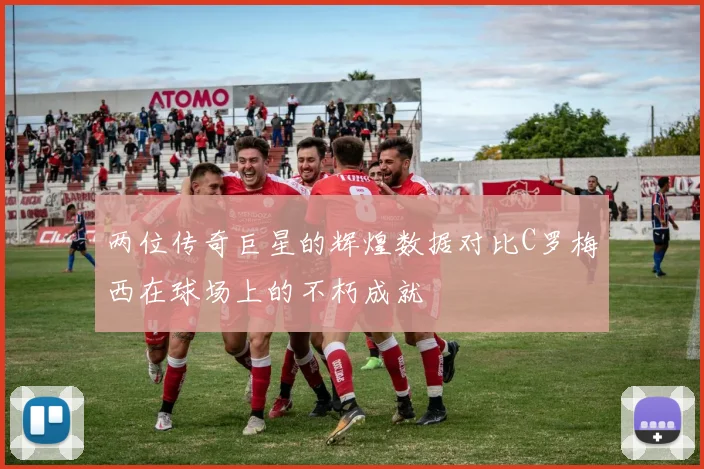 两位传奇巨星的辉煌数据对比C罗梅西在球场上的不朽成就