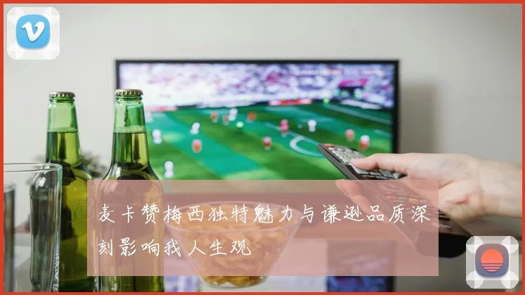 麦卡赞梅西独特魅力与谦逊品质深刻影响我人生观