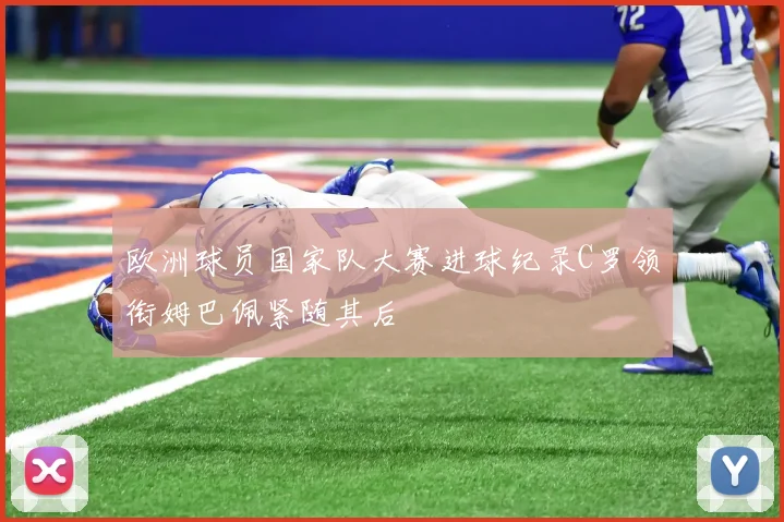 欧洲球员国家队大赛进球纪录C罗领衔姆巴佩紧随其后
