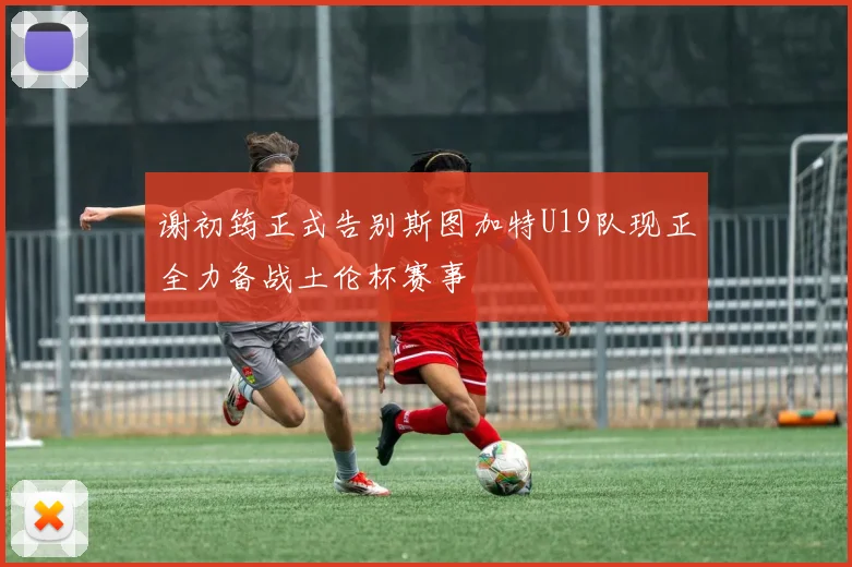 谢初筠正式告别斯图加特U19队现正全力备战土伦杯赛事