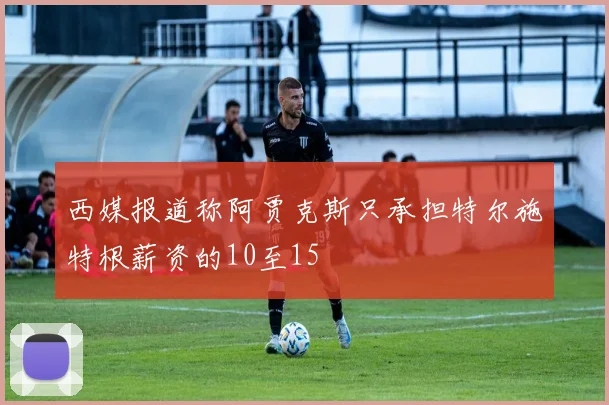 西媒报道称阿贾克斯只承担特尔施特根薪资的10至15