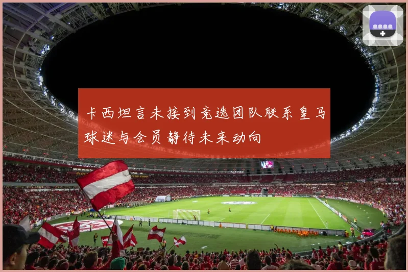 卡西坦言未接到竞选团队联系皇马球迷与会员静待未来动向