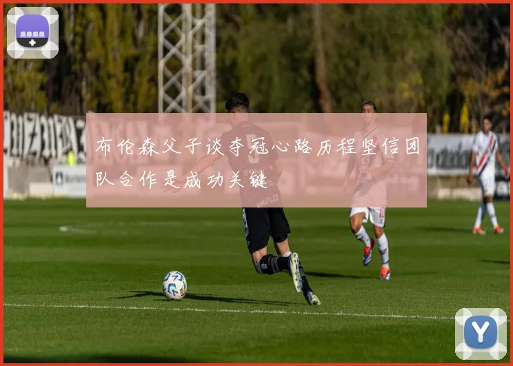 布伦森父子谈夺冠心路历程坚信团队合作是成功关键