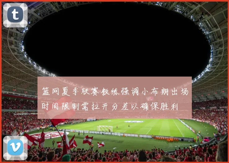 篮网夏季联赛教练强调小布朗出场时间限制需拉开分差以确保胜利