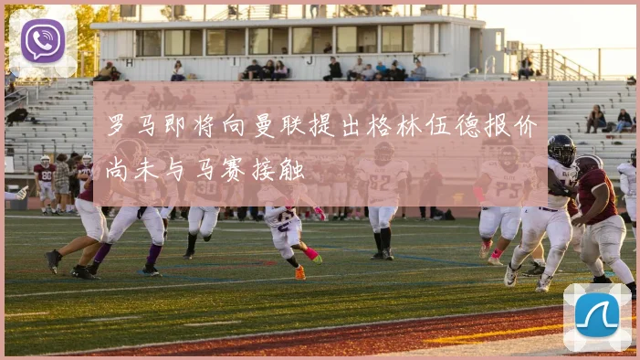 罗马即将向曼联提出格林伍德报价尚未与马赛接触