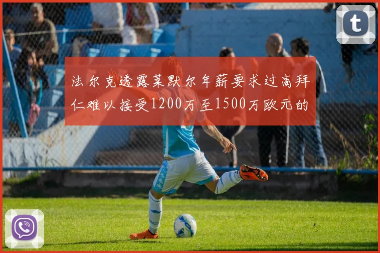 法尔克透露莱默尔年薪要求过高拜仁难以接受1200万至1500万欧元的报价