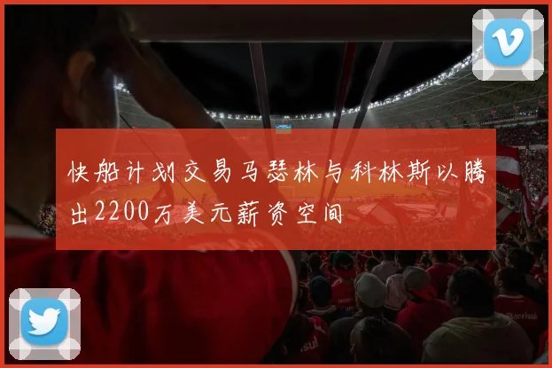 快船计划交易马瑟林与科林斯以腾出2200万美元薪资空间