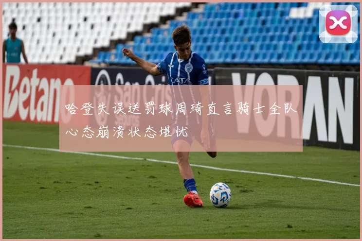 哈登失误送罚球周琦直言骑士全队心态崩溃状态堪忧