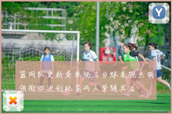 篮网队史新秀单场三分球表现杰明领衔四次创纪录两人紧随其后