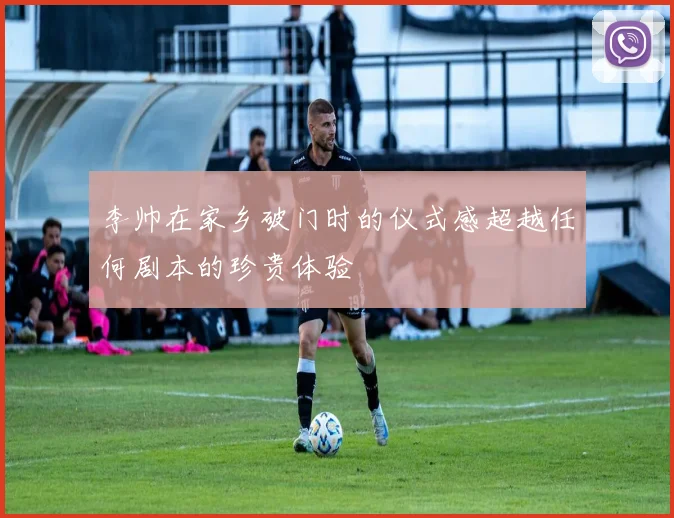 李帅在家乡破门时的仪式感超越任何剧本的珍贵体验