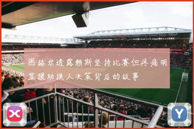 图赫尔透露赖斯坚持比赛但疼痛明显援助换人决策背后的故事