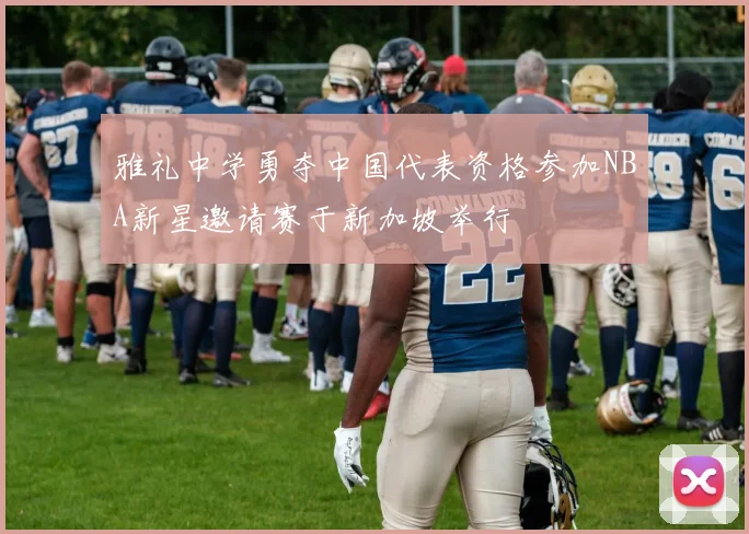 雅礼中学勇夺中国代表资格参加NBA新星邀请赛于新加坡举行