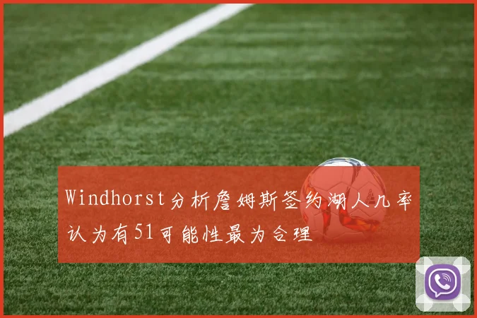 Windhorst分析詹姆斯签约湖人几率认为有51可能性最为合理
