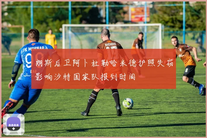 朗斯后卫阿卜杜勒哈米德护照失窃影响沙特国家队报到时间