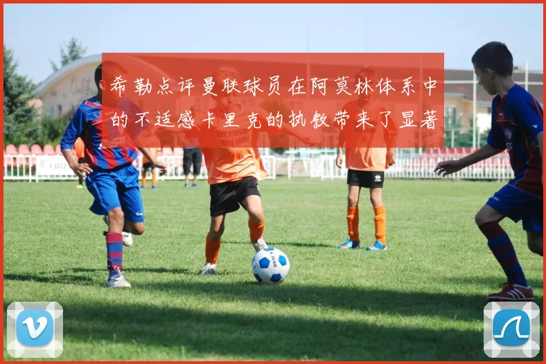 希勒点评曼联球员在阿莫林体系中的不适感卡里克的执教带来了显著变化