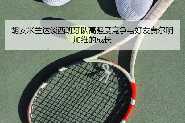 胡安米兰达谈西班牙队高强度竞争与好友费尔明加维的成长 | manguan
