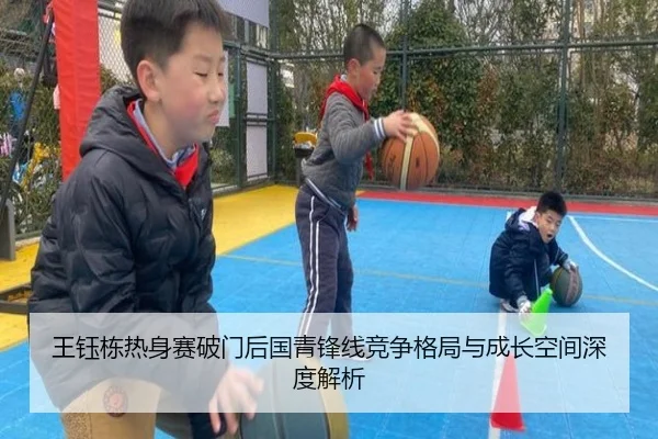 王钰栋热身赛破门后国青锋线竞争格局与成长空间深度解析（manguan）